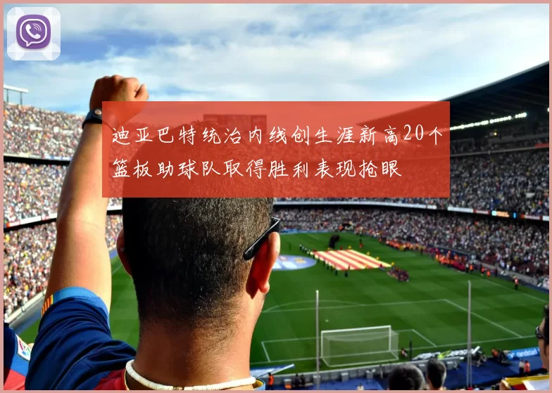 迪亚巴特统治内线创生涯新高20个篮板助球队取得胜利表现抢眼