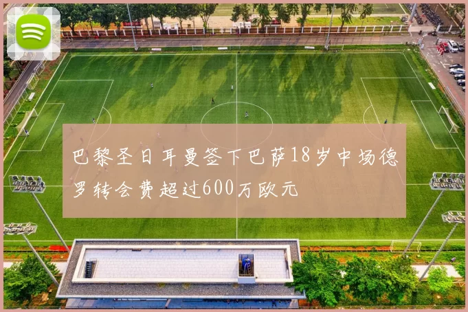 巴黎圣日耳曼签下巴萨18岁中场德罗转会费超过600万欧元