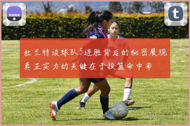 杜兰特谈球队5连胜背后的秘密展现真正实力的关键在于投篮命中率