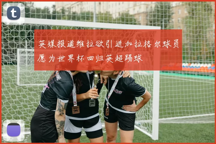 英媒报道维拉欲引进加拉格尔球员愿为世界杯回归英超踢球