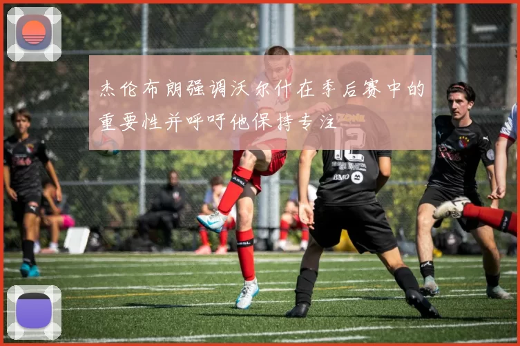 杰伦布朗强调沃尔什在季后赛中的重要性并呼吁他保持专注