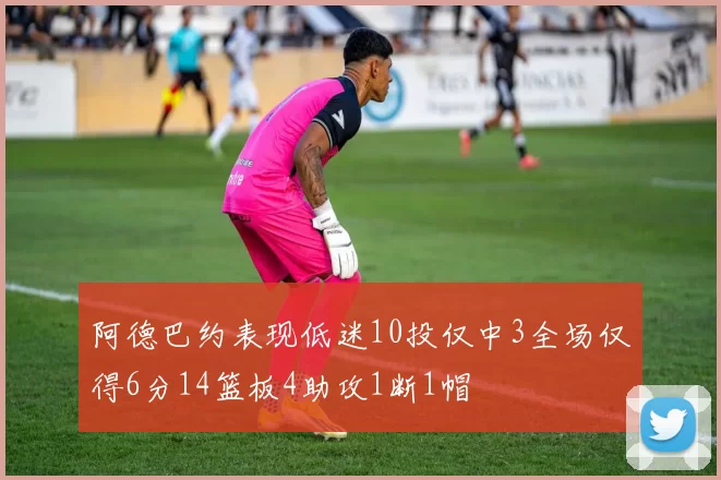 阿德巴约表现低迷10投仅中3全场仅得6分14篮板4助攻1断1帽