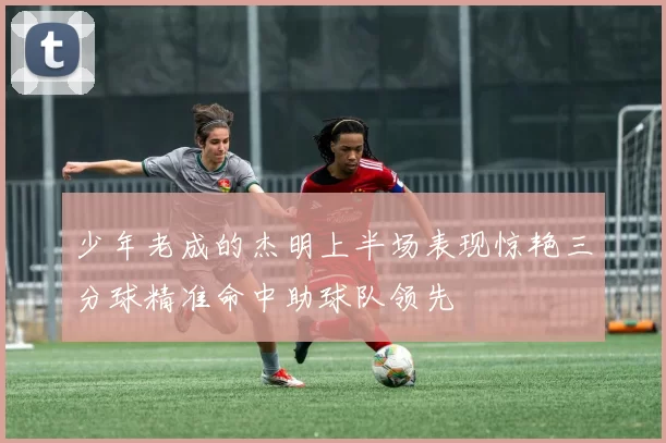 少年老成的杰明上半场表现惊艳三分球精准命中助球队领先