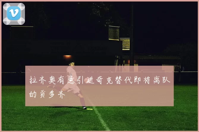 拉齐奥有意引进奇克替代即将离队的贡多齐