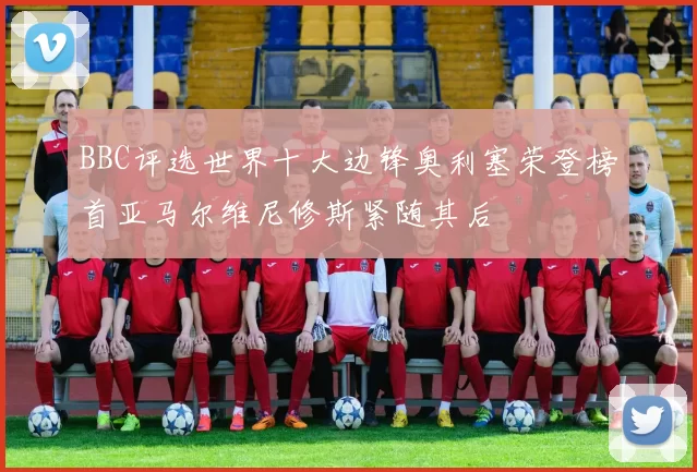 BBC评选世界十大边锋奥利塞荣登榜首亚马尔维尼修斯紧随其后