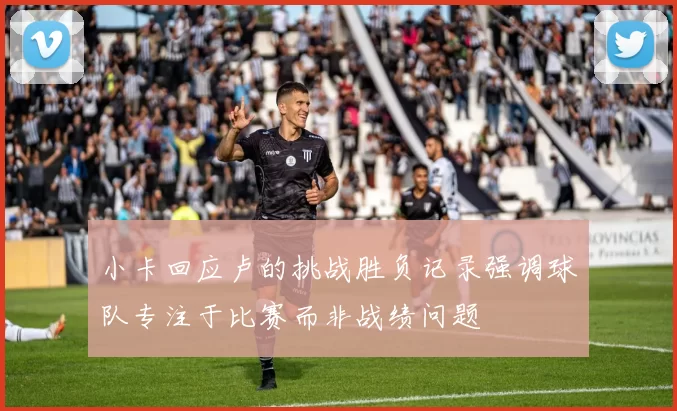 小卡回应卢的挑战胜负记录强调球队专注于比赛而非战绩问题
