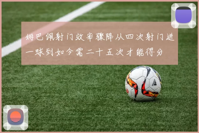 姆巴佩射门效率骤降从四次射门进一球到如今需二十五次才能得分