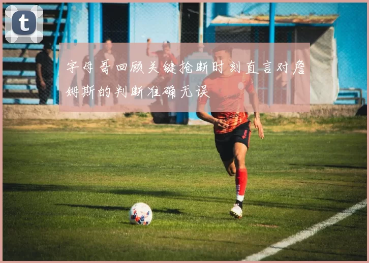 字母哥回顾关键抢断时刻直言对詹姆斯的判断准确无误