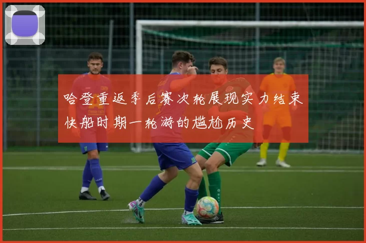 哈登重返季后赛次轮展现实力结束快船时期一轮游的尴尬历史