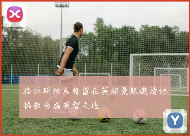 格拉斯纳或将留在英超曼联邀请他执教或成明智之选