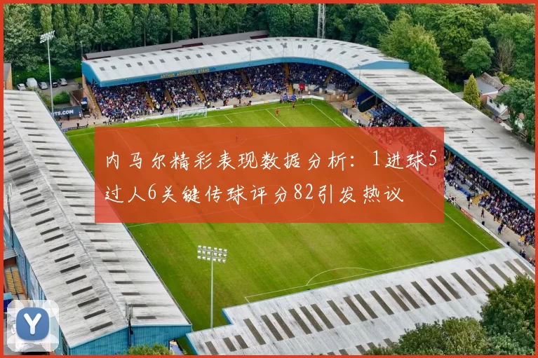 内马尔精彩表现数据分析：1进球5过人6关键传球评分82引发热议