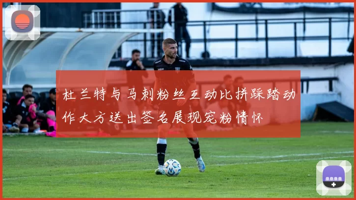 杜兰特与马刺粉丝互动比拼踩踏动作大方送出签名展现宠粉情怀