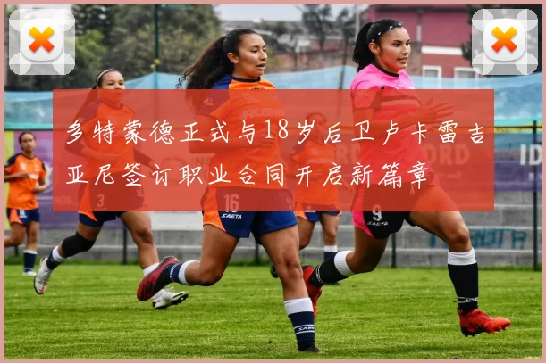 多特蒙德正式与18岁后卫卢卡雷吉亚尼签订职业合同开启新篇章